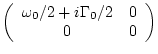 $\displaystyle \left( \begin{array}{cc} \omega _0/2 + i\Gamma_0/2 & 0 \\
0&0 \end{array} \right)$