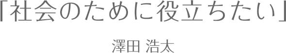 社会のために役立ちたい / 澤田浩太