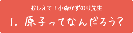 おしえて!小森かずのり先生　/ 原子ってなんだろう？