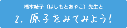 橋本綾子（はしもとあやこ）先生と　/ 原子をみてみよう！