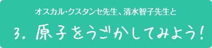 オスカル・クスタンセ先生、清水智子先生と　/ 原子をうごかしてみよう！