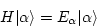 \begin{displaymath}
H \vert \alpha \rangle = E_\alpha \vert \alpha \rangle
\end{displaymath}