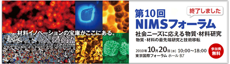 第10回 NIMSフォーラム －社会ニーズに応える物質・材料研究－　2010年10月20日（水）10:00～18:00 東京国際フォーラム ホールB7　参加費無料