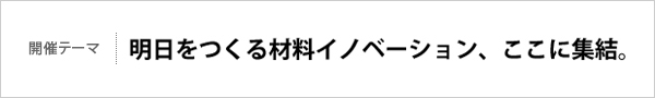 第11回の開催テーマ：明日をつくる材料イノベーション、ここに集結。