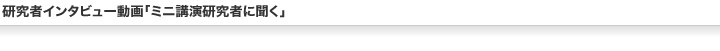 研究者インタビュー動画「ミニ講演研究者に聞く」